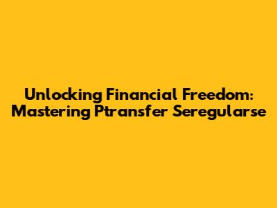 Unlocking Financial Freedom: Mastering Ptransfer Seregularse