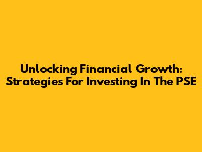 Unlocking Financial Growth: Strategies For Investing In The PSE