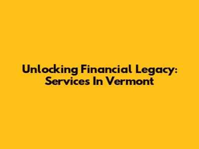 Unlocking Financial Legacy: Services In Vermont