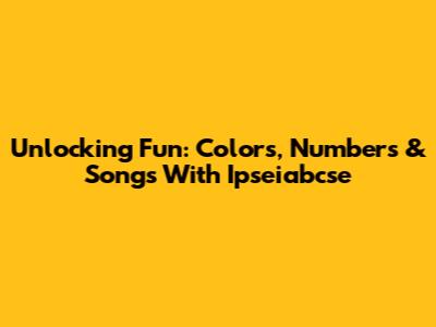 Unlocking Fun: Colors, Numbers & Songs With Ipseiabcse