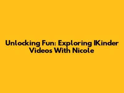 Unlocking Fun: Exploring IKinder Videos With Nicole