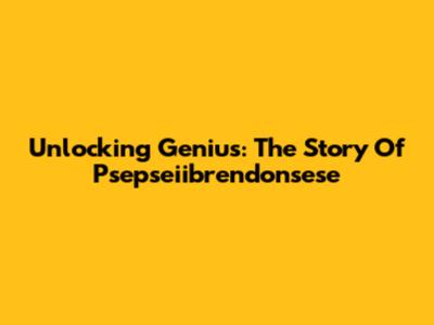 Unlocking Genius: The Story Of Psepseiibrendonsese