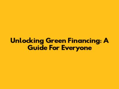 Unlocking Green Financing: A Guide For Everyone