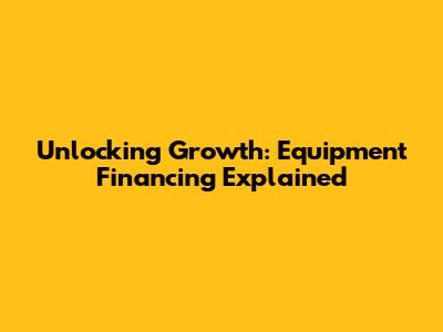 Unlocking Growth: Equipment Financing Explained