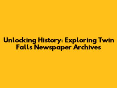 Unlocking History: Exploring Twin Falls Newspaper Archives