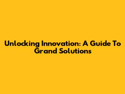 Unlocking Innovation: A Guide To Grand Solutions