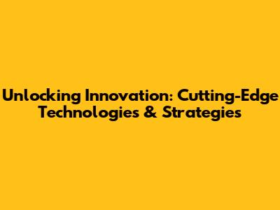 Unlocking Innovation: Cutting-Edge Technologies & Strategies