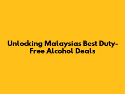 Unlocking Malaysia's Best Duty-Free Alcohol Deals