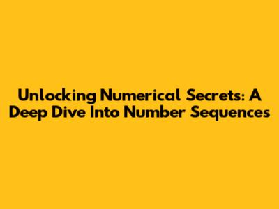 Unlocking Numerical Secrets: A Deep Dive Into Number Sequences