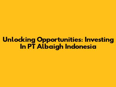 Unlocking Opportunities: Investing In PT Albaigh Indonesia