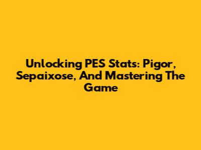 Unlocking PES Stats: Pigor, Sepaixose, And Mastering The Game