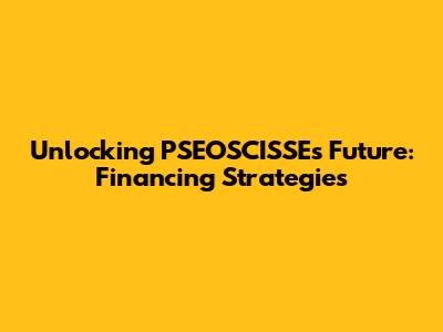 Unlocking PSEOSCISSE's Future: Financing Strategies