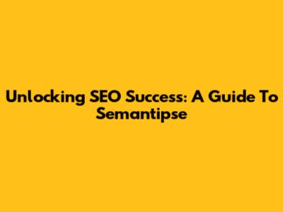 Unlocking SEO Success: A Guide To Semantipse