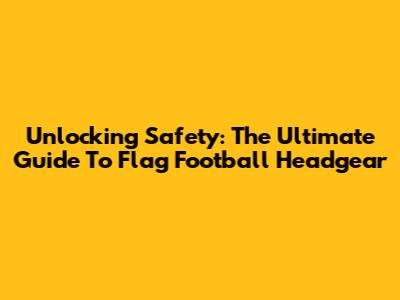 Unlocking Safety: The Ultimate Guide To Flag Football Headgear