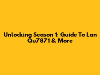 Unlocking Season 1: Guide To Lan Qu7871 & More