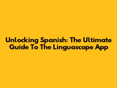 Unlocking Spanish: The Ultimate Guide To The Linguascope App