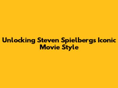 Unlocking Steven Spielberg's Iconic Movie Style