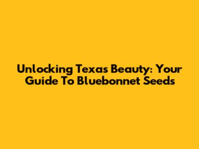 Unlocking Texas Beauty: Your Guide To Bluebonnet Seeds