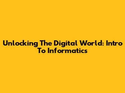 Unlocking The Digital World: Intro To Informatics
