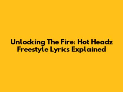 Unlocking The Fire: Hot Headz Freestyle Lyrics Explained
