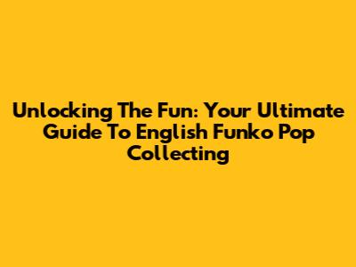 Unlocking The Fun: Your Ultimate Guide To English Funko Pop Collecting