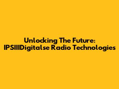 Unlocking The Future: IPSIIIDigitalse Radio Technologies