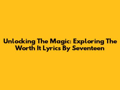 Unlocking The Magic: Exploring The 'Worth It' Lyrics By Seventeen
