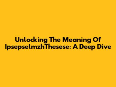 Unlocking The Meaning Of "IpsepselmzhThesese": A Deep Dive