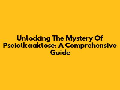Unlocking The Mystery Of Pseiolkaaklose: A Comprehensive Guide