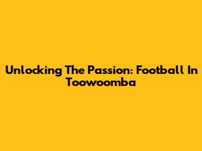 Unlocking The Passion: Football In Toowoomba