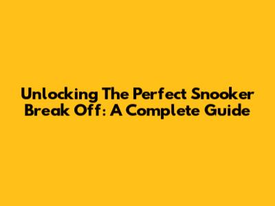 Unlocking The Perfect Snooker Break Off: A Complete Guide