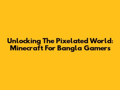 Unlocking The Pixelated World: Minecraft For Bangla Gamers