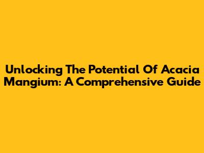 Unlocking The Potential Of Acacia Mangium: A Comprehensive Guide