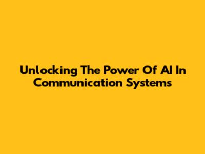 Unlocking The Power Of AI In Communication Systems