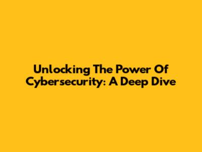 Unlocking The Power Of Cybersecurity: A Deep Dive