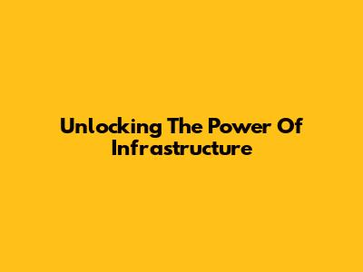 Unlocking The Power Of Infrastructure