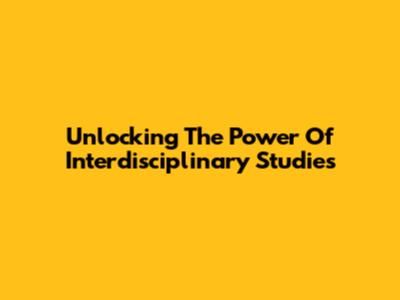 Unlocking The Power Of Interdisciplinary Studies