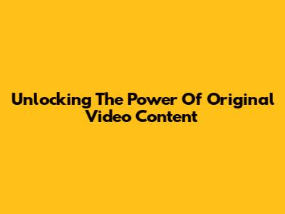 Unlocking The Power Of Original Video Content