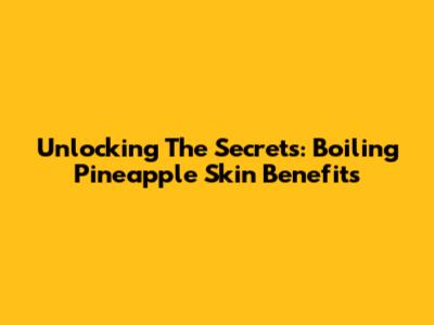 Unlocking The Secrets: Boiling Pineapple Skin Benefits