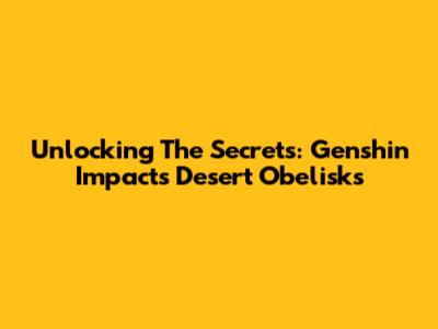 Unlocking The Secrets: Genshin Impact's Desert Obelisks