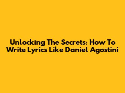 Unlocking The Secrets: How To Write Lyrics Like Daniel Agostini