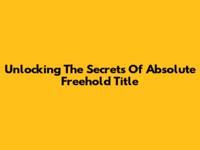 Unlocking The Secrets Of Absolute Freehold Title