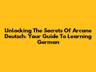 Unlocking The Secrets Of Arcane Deutsch: Your Guide To Learning German