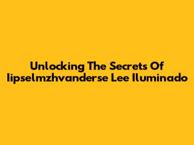 Unlocking The Secrets Of Iipselmzhvanderse Lee Iluminado