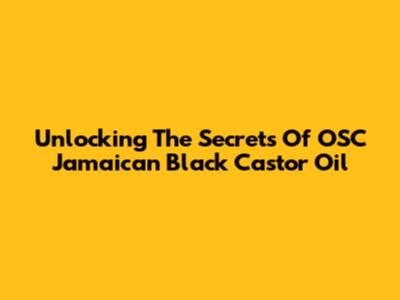Unlocking The Secrets Of OSC Jamaican Black Castor Oil