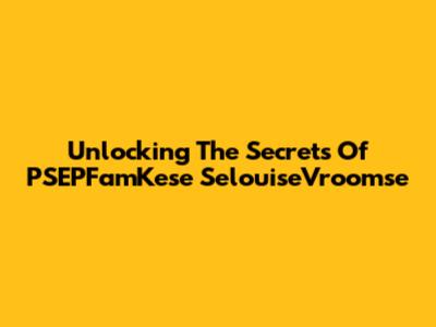 Unlocking The Secrets Of PSEPFamKese SelouiseVroomse