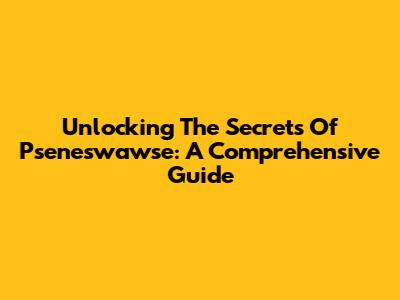 Unlocking The Secrets Of Pseneswawse: A Comprehensive Guide