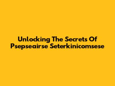 Unlocking The Secrets Of Psepseairse Seterkinicomsese
