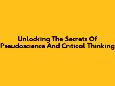 Unlocking The Secrets Of Pseudoscience And Critical Thinking