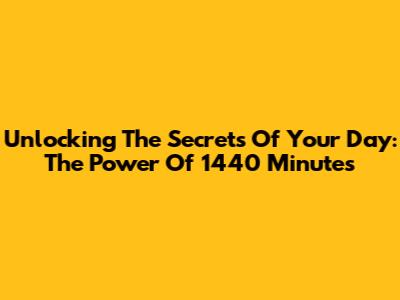 Unlocking The Secrets Of Your Day: The Power Of 1440 Minutes